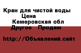 Кран для чистой воды › Цена ­ 1 500 - Кемеровская обл. Другое » Продам   